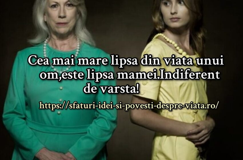  Cea mai mare lipsa din viata unui om,este lipsa mamei.Indiferent de varsta!