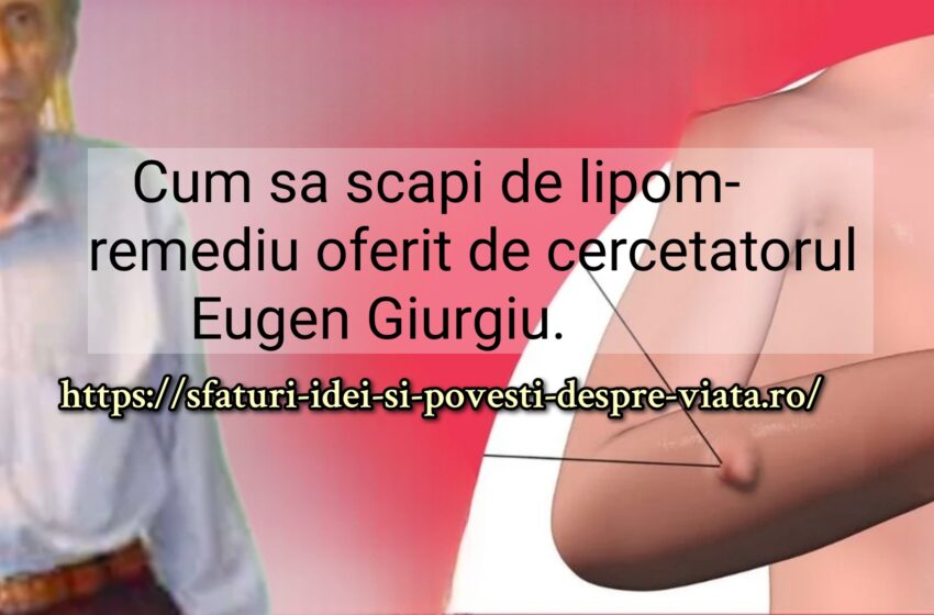  Cum sa scapi de lipom-remediu oferit de cercetatorul Eugen Giurgiu.